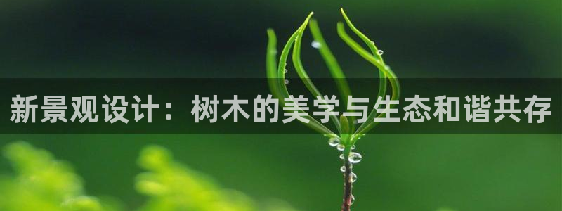柏林娱乐- 0 卧龙:新景观设计:树木的美学与生态和谐共存