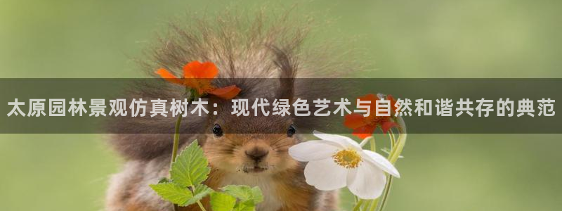 卧龙娱乐地7O667:太原园林景观仿真树木:现代绿色艺术与自然和谐共存的典范