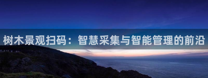 卧龙娱乐官网:树木景观扫码:智慧采集与智能管理的前沿