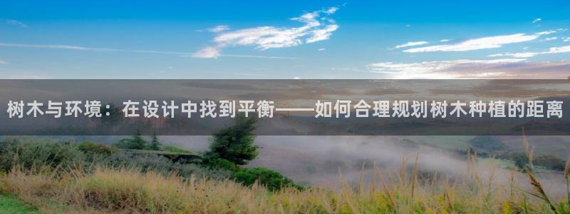 卧龙娱乐招商代理电话:树木与环境:在设计中找到平衡——如何合理规划树木种植的距离