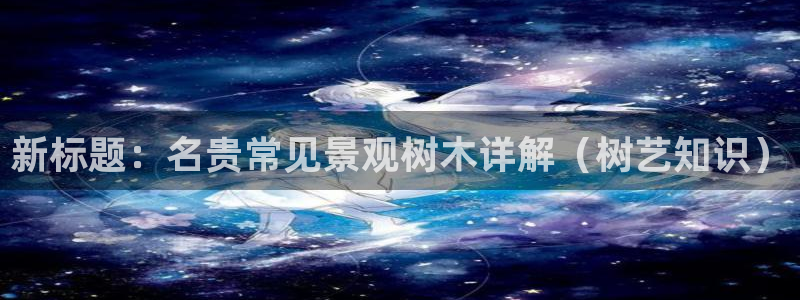 ta娱乐 卧龙主管60447:新标题:名贵常见景观树木详解(树艺知识)